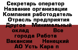 Секретарь/оператор › Название организации ­ Компания-работодатель › Отрасль предприятия ­ Другое › Минимальный оклад ­ 30 000 - Все города Работа » Вакансии   . Ненецкий АО,Усть-Кара п.